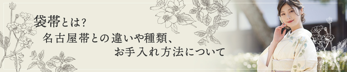 袋帯とは？名古屋帯との違いや種類、お手入れ方法についてご紹介